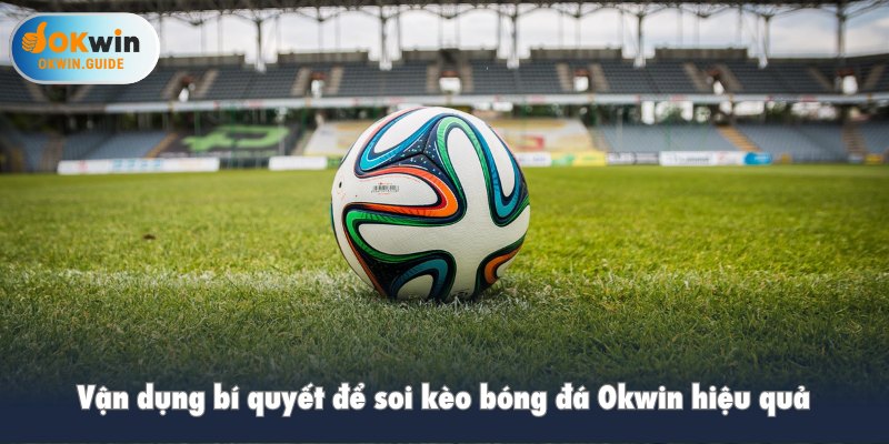 Vận dụng bí quyết để soi kèo bóng đá Okwin hiệu quả